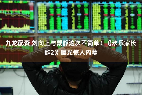 九龙配资 刘向上与戴静这次不简单！《欢乐家长群2》曝光惊人内幕