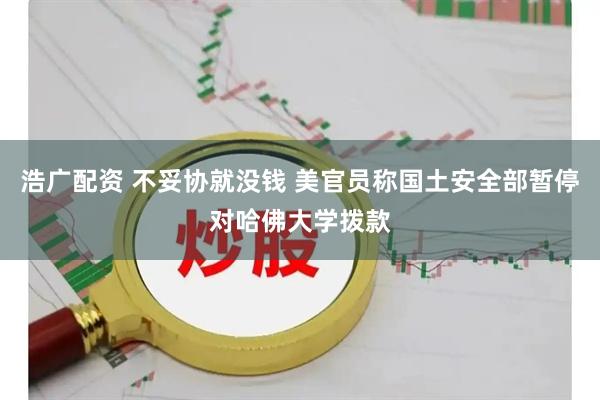 浩广配资 不妥协就没钱 美官员称国土安全部暂停对哈佛大学拨款