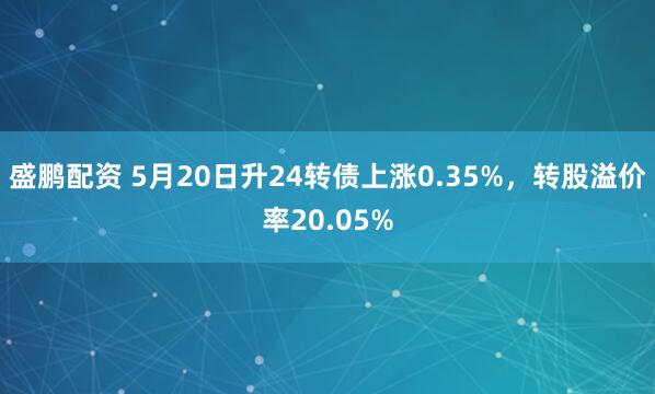 盛鹏配资 5月20日升24转债上涨0.35%，转股溢价率20.05%