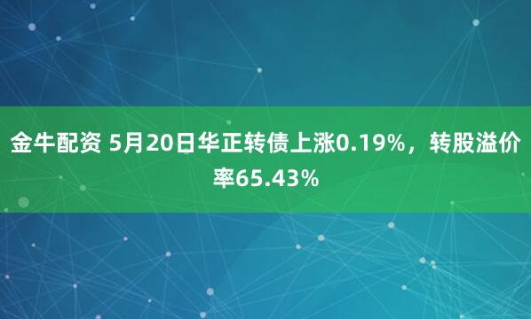 金牛配资 5月20日华正转债上涨0.19%，转股溢价率65.43%