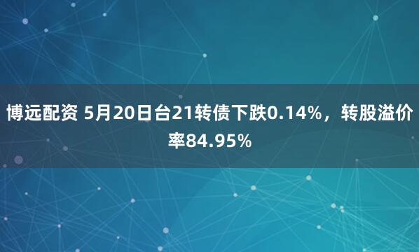 博远配资 5月20日台21转债下跌0.14%，转股溢价率84.95%