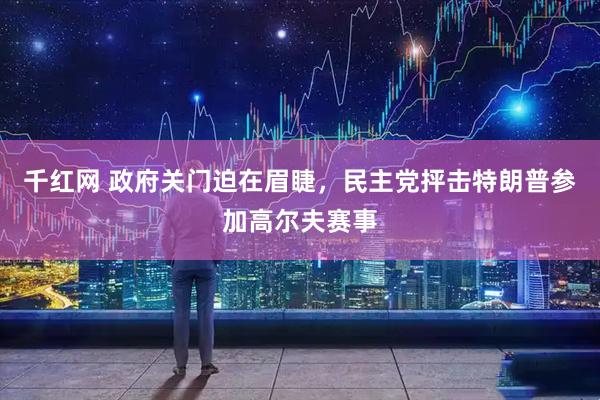 千红网 政府关门迫在眉睫，民主党抨击特朗普参加高尔夫赛事