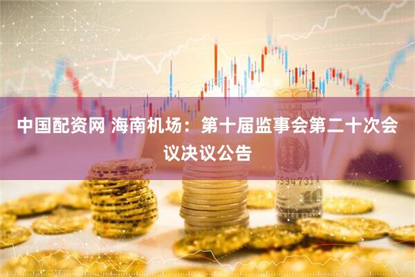中国配资网 海南机场：第十届监事会第二十次会议决议公告