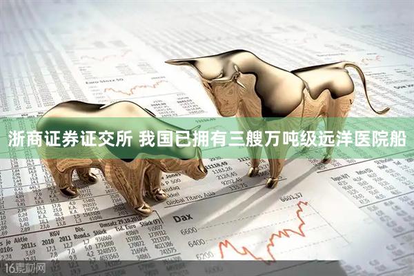 浙商证券证交所 我国已拥有三艘万吨级远洋医院船