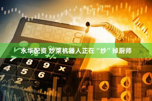 永华配资 炒菜机器人正在“炒”掉厨师