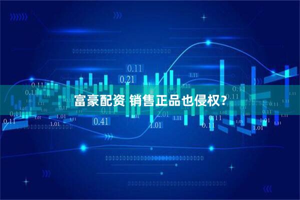 富豪配资 销售正品也侵权?