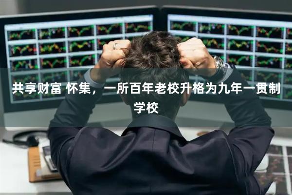 共享财富 怀集,一所百年老校升格为九年一贯制学校