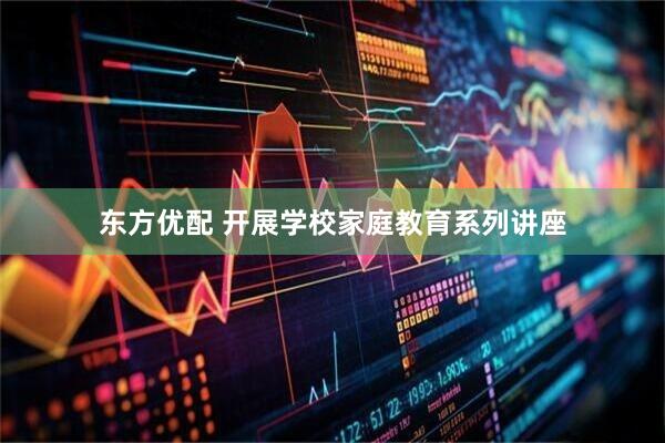 东方优配 开展学校家庭教育系列讲座
