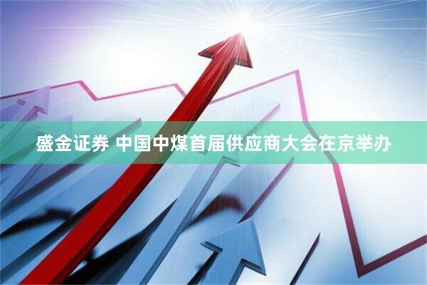 盛金证券 中国中煤首届供应商大会在京举办