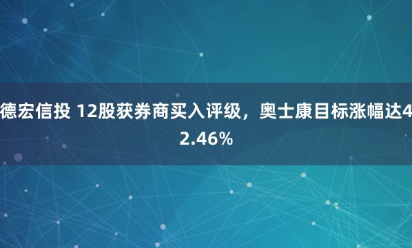 德宏信投 12股获券商买入评级，奥士康目标涨幅达42.46%