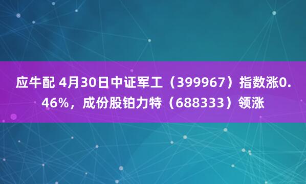 应牛配 4月30日中证军工（399967）指数涨0.46%，成份股铂力特（688333）领涨