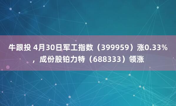 牛跟投 4月30日军工指数（399959）涨0.33%，成份股铂力特（688333）领涨