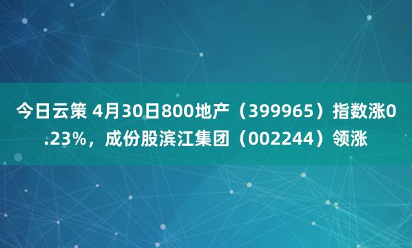 今日云策 4月30日800地产（399965）指数涨0.23%，成份股滨江集团（002244）领涨