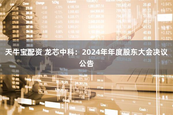 天牛宝配资 龙芯中科：2024年年度股东大会决议公告