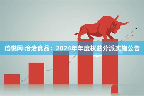 倍悦网 洽洽食品：2024年年度权益分派实施公告