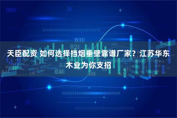 天臣配资 如何选择挡烟垂壁靠谱厂家？江苏华东木业为你支招