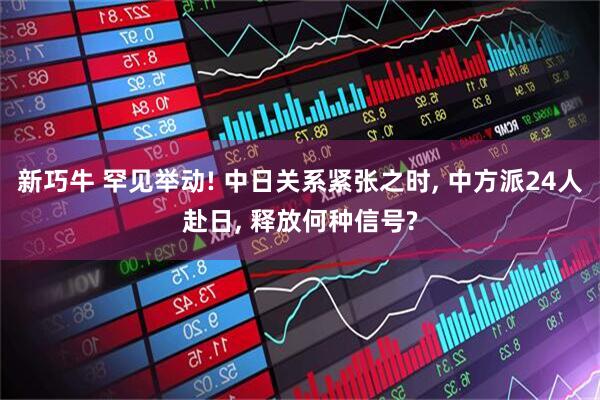 新巧牛 罕见举动! 中日关系紧张之时, 中方派24人赴日, 释放何种信号?
