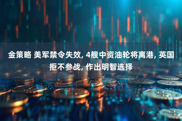 金策略 美军禁令失效, 4艘中资油轮将离港, 英国拒不参战, 作出明智选择