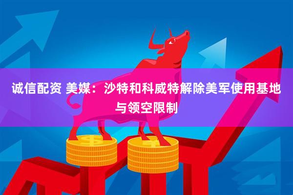 诚信配资 美媒：沙特和科威特解除美军使用基地与领空限制