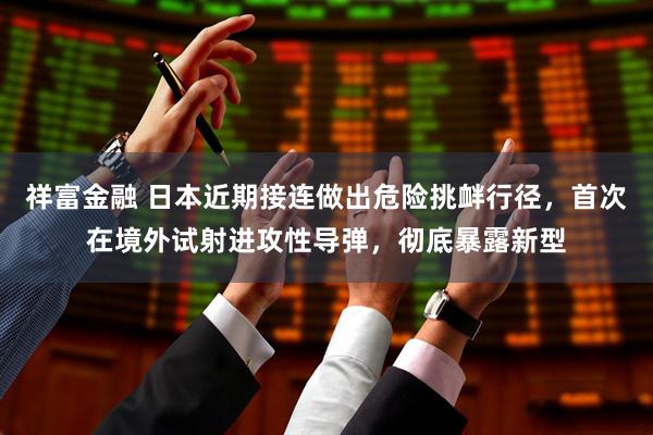 祥富金融 日本近期接连做出危险挑衅行径，首次在境外试射进攻性导弹，彻底暴露新型