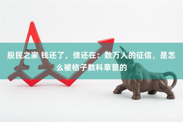 股民之家 钱还了，债还在：数万人的征信，是怎么被桔子数科草菅的