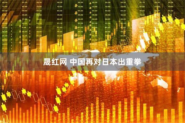 晟红网 中国再对日本出重拳